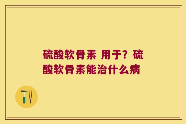 硫酸软骨素 用于?硫酸软骨素能治什么病