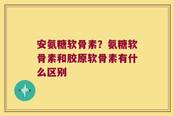 安氨糖软骨素?氨糖软骨素和胶原软骨素有什么区别 安氨糖软骨素?氨糖软骨素和胶原软骨素有什么区别
