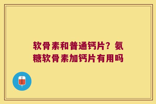软骨素和普通钙片?氨糖软骨素加钙片有用吗
