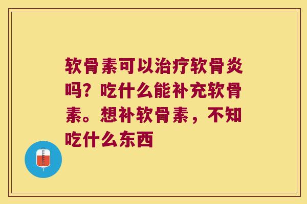 软骨素可以治疗软骨炎吗?吃什么能补充软骨素。想补软骨素,不知吃什么东西