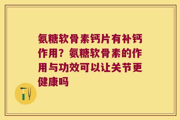氨糖软骨素钙片有补钙作用?氨糖软骨素的作用与功效可以让关节更健康吗