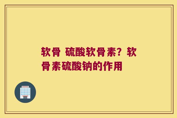软骨 硫酸软骨素?软骨素硫酸钠的作用