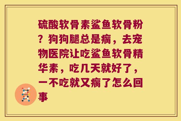硫酸软骨素鲨鱼软骨粉？狗狗腿总是瘸，去宠物医院让吃鲨鱼软骨精华素，吃几天就好了，一不吃就又瘸了怎么回事