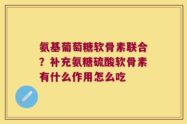 氨基葡萄糖软骨素联合?补充氨糖硫酸软骨素有什么作用怎么吃