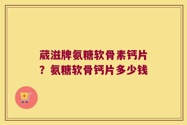 葳滋牌氨糖软骨素钙片?氨糖软骨钙片多少钱