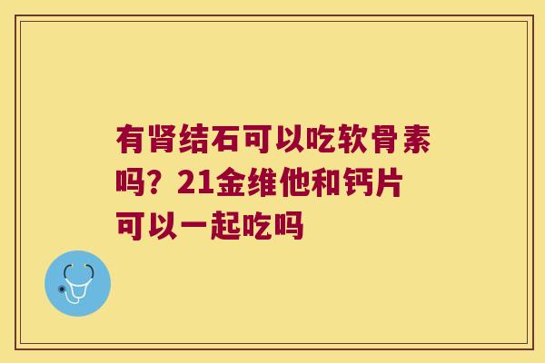 有肾结石可以吃软骨素吗?21金维他和钙片可以一起吃吗