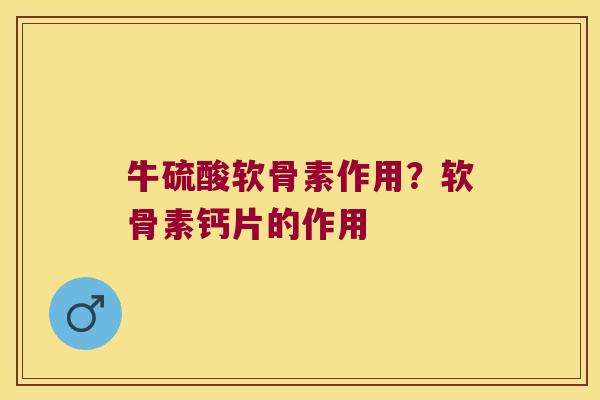 牛硫酸软骨素作用?软骨素钙片的作用