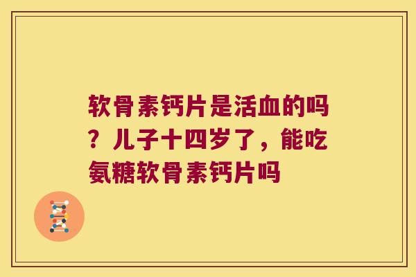 软骨素钙片是活血的吗?儿子十四岁了,能吃氨糖软骨素钙片吗