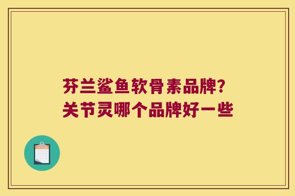 芬兰鲨鱼软骨素品牌?关节灵哪个品牌好一些