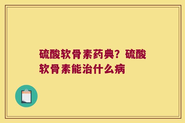 硫酸软骨素药典?硫酸软骨素能治什么病