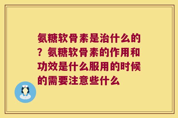 氨糖软骨素是治什么的?氨糖软骨素的作用和功效是什么服用的时候的需要注意些什么