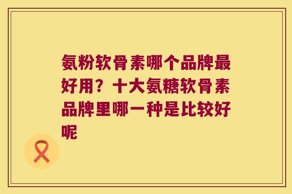 氨粉软骨素哪个品牌最好用?十大氨糖软骨素品牌里哪一种是比较好呢