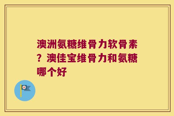 澳洲氨糖维骨力软骨素?澳佳宝维骨力和氨糖哪个好