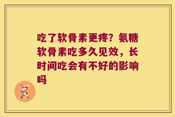 吃了软骨素更疼?氨糖软骨素吃多久见效,长时间吃会有不好的影响吗