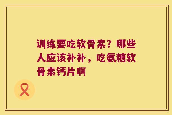 训练要吃软骨素?哪些人应该补补,吃氨糖软骨素钙片啊