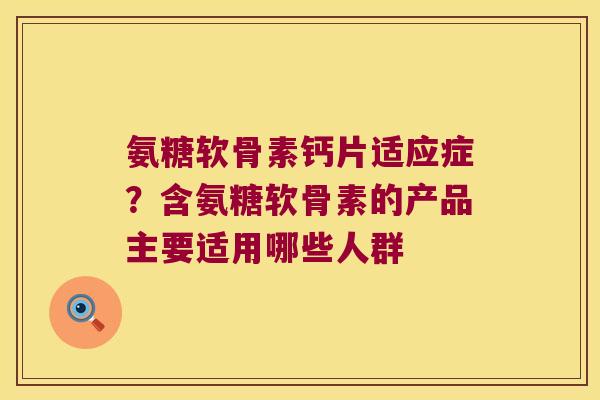 氨糖软骨素钙片适应症?含氨糖软骨素的产品主要适用哪些人群