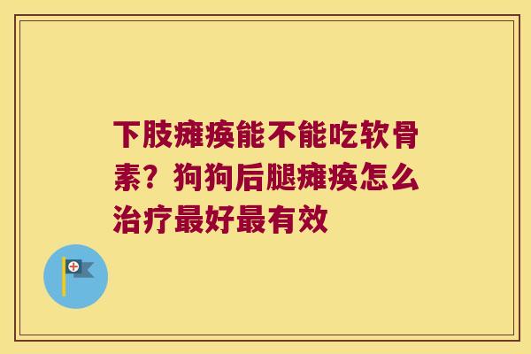 下肢瘫痪能不能吃软骨素?狗狗后腿瘫痪怎么治疗最好最有效