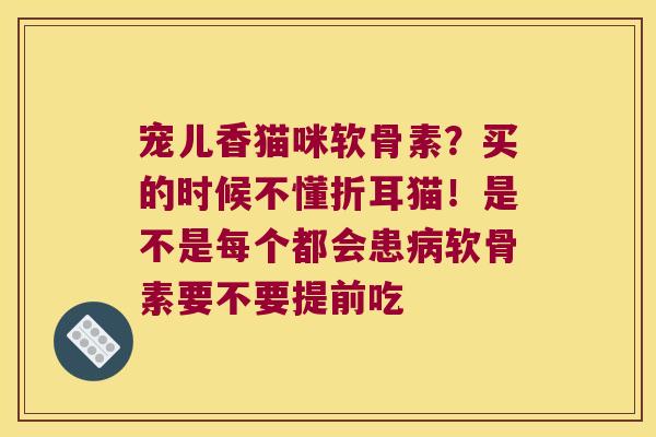 宠儿香猫咪软骨素?买的时候不懂折耳猫!是不是每个都会患病软骨素要不要提前吃