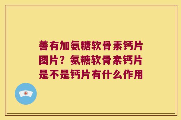 善有加氨糖软骨素钙片图片?氨糖软骨素钙片是不是钙片有什么作用 善有加氨糖软骨素钙片图片?氨糖软骨素钙片是不是钙片有什么作用