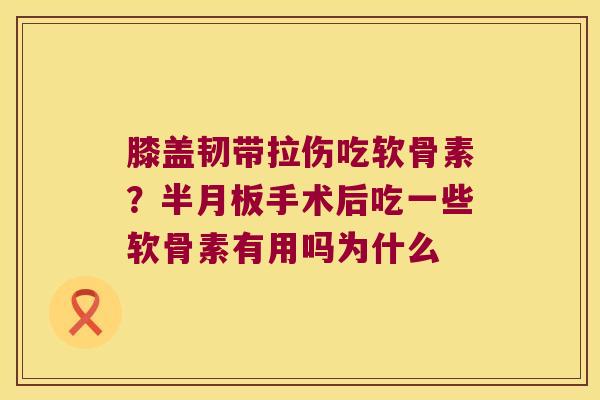 膝盖韧带拉伤吃软骨素?半月板手术后吃一些软骨素有用吗为什么