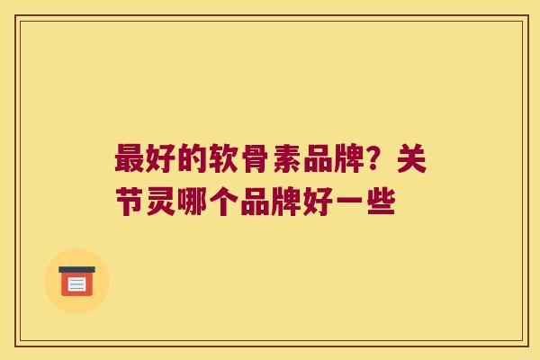 最好的软骨素品牌?关节灵哪个品牌好一些