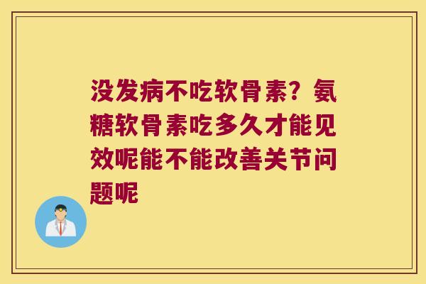没发病不吃软骨素?氨糖软骨素吃多久才能见效呢能不能改善关节问题呢