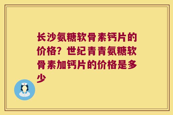 长沙氨糖软骨素钙片的价格?世纪青青氨糖软骨素加钙片的价格是多少