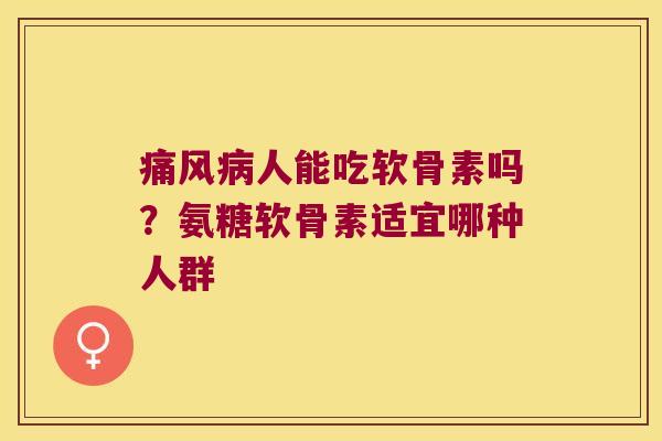痛风病人能吃软骨素吗?氨糖软骨素适宜哪种人群