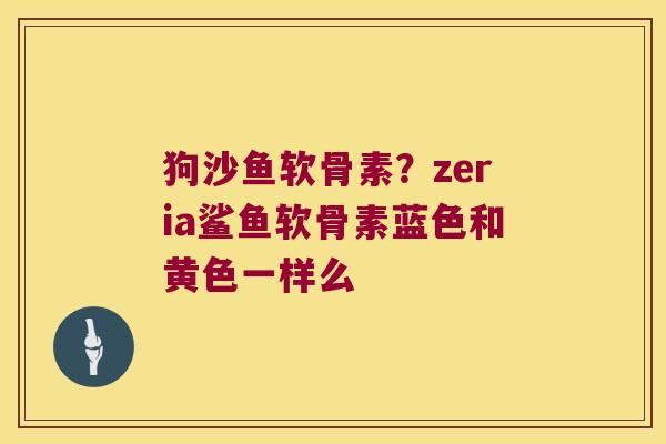 狗沙鱼软骨素?zeria鲨鱼软骨素蓝色和黄色一样么