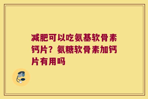 减肥可以吃氨基软骨素钙片?氨糖软骨素加钙片有用吗