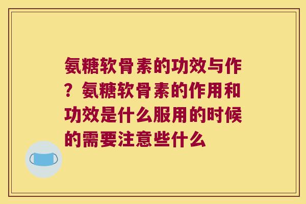 氨糖软骨素的功效与作?氨糖软骨素的作用和功效是什么服用的时候的需要注意些什么