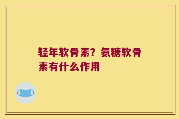 轻年软骨素?氨糖软骨素有什么作用