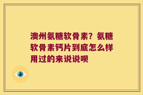 澳州氨糖软骨素?氨糖软骨素钙片到底怎么样用过的来说说呗