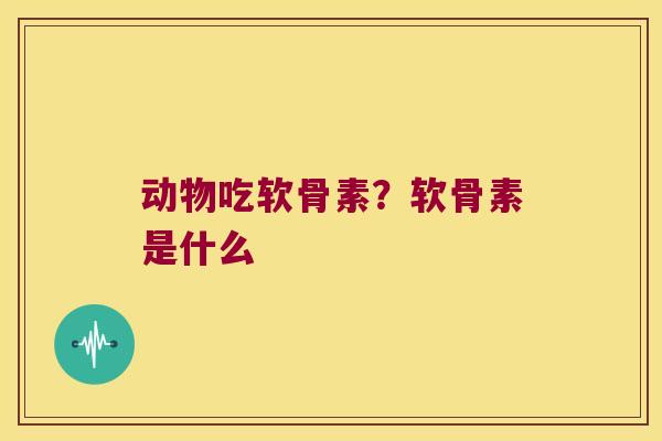 动物吃软骨素？软骨素是什么