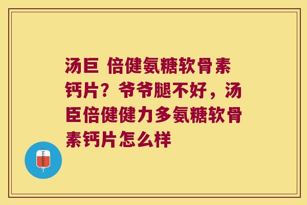 汤巨 倍健氨糖软骨素钙片?爷爷腿不好,汤臣倍健健力多氨糖软骨素钙片怎么样
