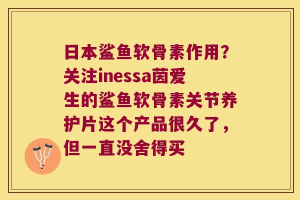 日本鲨鱼软骨素作用？关注inessa茵爱生的鲨鱼软骨素关节养护片这个产品很久了，但一直没舍得买