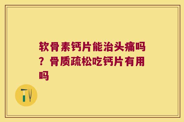 软骨素钙片能治头痛吗?骨质疏松吃钙片有用吗