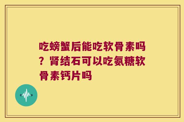 吃螃蟹后能吃软骨素吗?肾结石可以吃氨糖软骨素钙片吗
