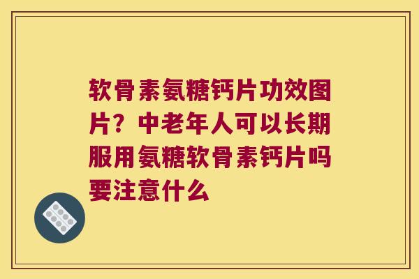 软骨素氨糖钙片功效图片?中老年人可以长期服用氨糖软骨素钙片吗要注意什么