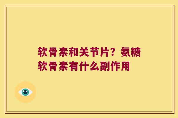 软骨素和关节片？氨糖软骨素有什么副作用