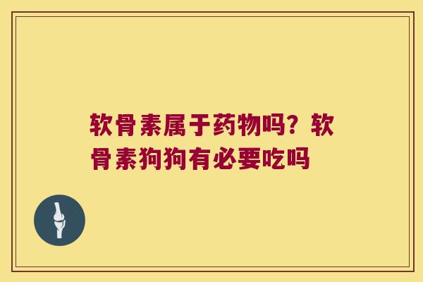 软骨素属于药物吗?软骨素狗狗有必要吃吗