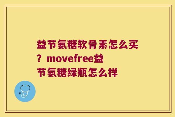 益节氨糖软骨素怎么买?movefree益节氨糖绿瓶怎么样
