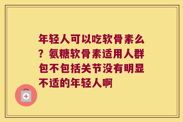 年轻人可以吃软骨素么?氨糖软骨素适用人群包不包括关节没有明显不适的年轻人啊 年轻人可以吃软骨素么?氨糖软骨素适用人群包不包括关节没有明显不适的年轻人啊