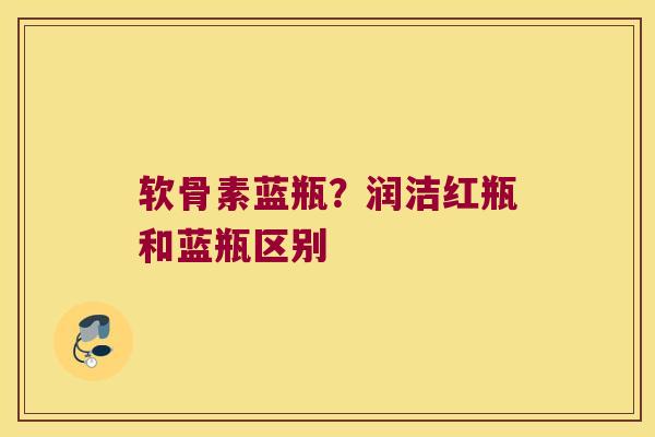软骨素蓝瓶?润洁红瓶和蓝瓶区别