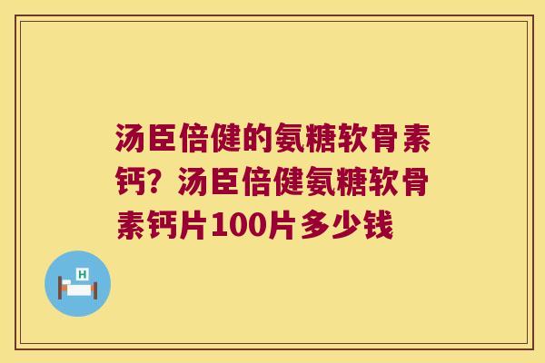 汤臣倍健的氨糖软骨素钙?汤臣倍健氨糖软骨素钙片100片多少钱