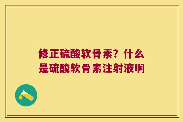 修正硫酸软骨素?什么是硫酸软骨素注射液啊
