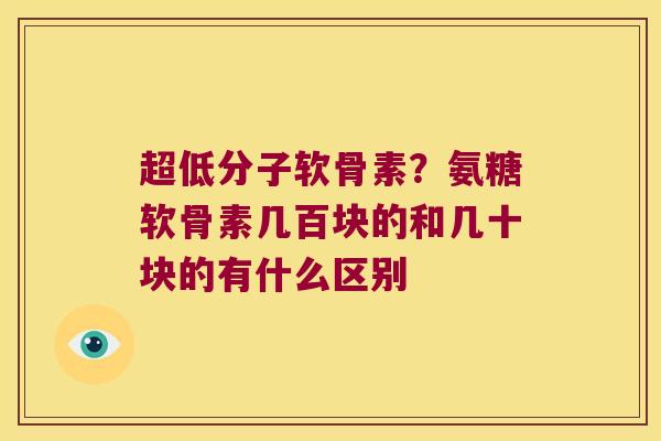 超低分子软骨素?氨糖软骨素几百块的和几十块的有什么区别