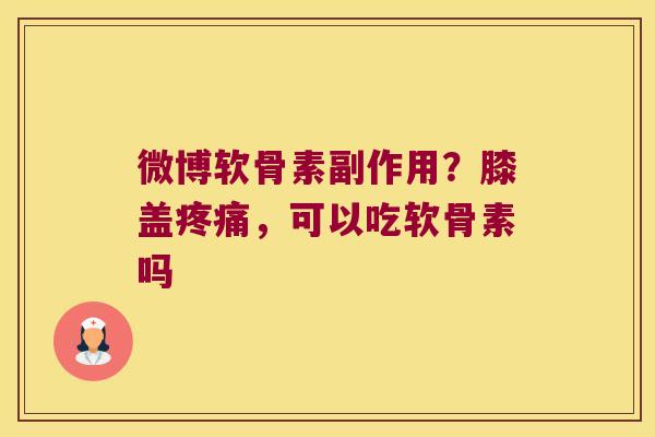 微博软骨素副作用？膝盖疼痛，可以吃软骨素吗