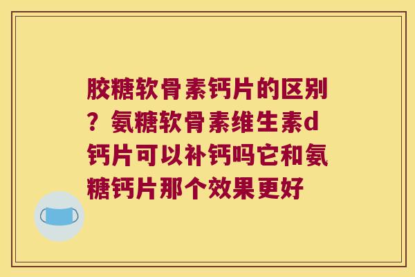 胶糖软骨素钙片的区别?氨糖软骨素维生素d钙片可以补钙吗它和氨糖钙片那个效果更好 胶糖软骨素钙片的区别?氨糖软骨素维生素d钙片可以补钙吗它和氨糖钙片那个效果更好