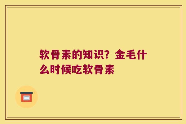 软骨素的知识?金毛什么时候吃软骨素